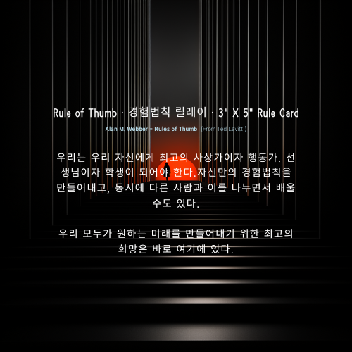 우리는 우리 자신에게 최고의 사상가이자 행동가. 선생님이자 학생이 되어야 한다.자신만의 경험법칙을 만들어내고, 동시에 다른 사람과 이를 나누면서 배울 수도 있다. 우리 모두가 원하는 미래를 만들어내기 위한 최고의 희망은 바로 여기에 있다. Alan M. Webber